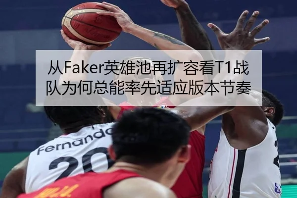 从Faker英雄池再扩容看T1战队为何总能率先适应版本节奏